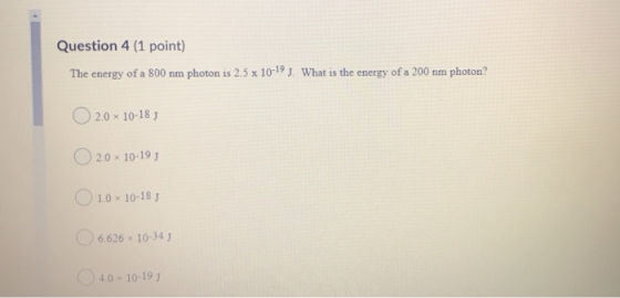 Question 4 (1 point) The energy of a 800 nm photon is 2.5 x 10-19 J. What is the energy of a 200 nm photon? O2.0 x 10-18) 2.0