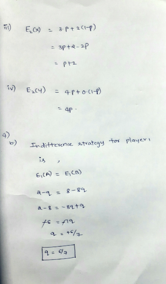 mi) Ex) 3. P+ 2 C1-p) = 3p+2-2p Prz iv) E₂(4) = 4P+ 0.1 - 4p. 9 ) b ) Indifterence strategy for player is E,CA) = ECB) 2-9 =