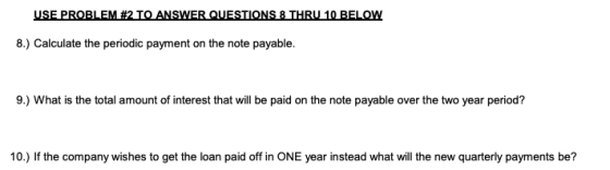USE PROBLEM #2 TO ANSWER QUESTIONS & THRU 10 BELOW 8.) Calculate the periodic payment on the note payable. 9.) What is the to