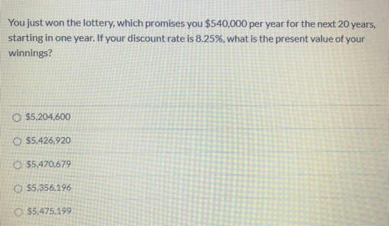 You just won the lottery, which promises you $540,000 per year for the next 20 years, starting in one year. If your discount