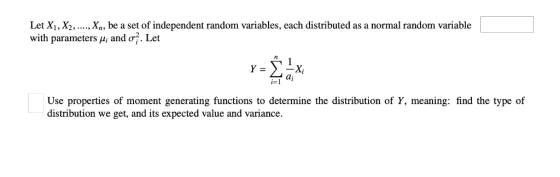 Let X1, X2, ....,. Xn, be a set of independent random variables, each distributed as a normal random variable with parameters μί and σ. Let х, ai Use properties of moment generating functions to determine the distribution of Y, meaning: find the type of distribution we get, and its expected value and variance