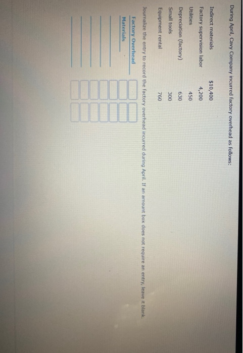 During April, Cavy Company incurred factory overhead as follows: $10,400 4,200 450 Indirect materials Factory supervision lab
