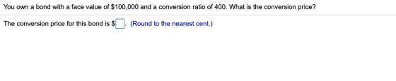 You own a bond with a face value of $100,000 and a conversion ratio of 400. What is the conversion price? The conversion pric
