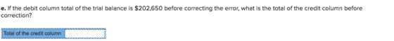 e. If the debit column total of the trial balance is $202,650 before correcting the error, what is the total of the credit column before correction? Total of the credit column