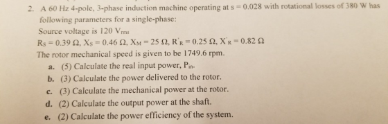 2. A 60 Hz 4-pole, 3-phase induction machine operating at s = 0.028 with rotational losses of 380 W has following parameters