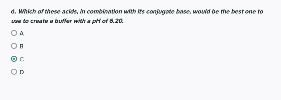d. Which of these acids, in combination with its conjugate base, would be the best one to use to create a buffer with a pH of