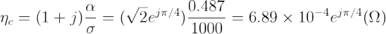 \eta _{c}=(1+j)\frac{\alpha }{\sigma }=(\sqrt{2}e^{j\pi /4})\frac{0.487}{1000}=6.89\times 10^{-4}e^{j\pi /4}(\Omega )