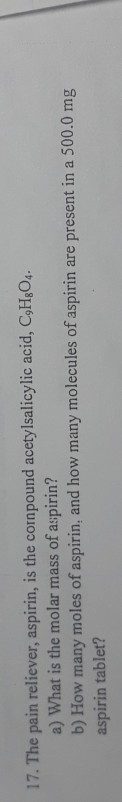 17. The pain reliever, aspirin, is the cornpound acetylsalicylic acid, C.Hg04. a) What is the molar mass of aspirin? b) How m