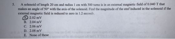 5. A solenoid of length 20 cm and radius 1 cm with 300 turns is in an external magnetic field of 0.040 T that makes an angle
