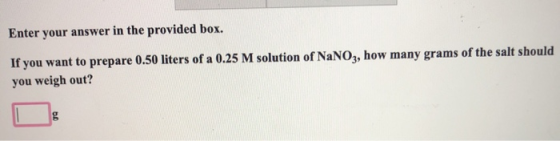 Enter your answer in the provided box. If you want to prepare 0.50 liters of a 0.25 M solution of NaNO3, how many grams of th
