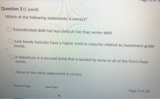Question 3 (1 point) Which of the following statements is correct? Subordinated debt has less default risk than senior debt.