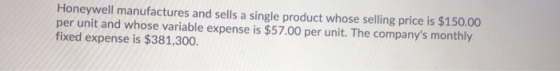 Honeywell manufactures and sells a single product whose selling price is $150.00 per unit and whose variable expense is $57.0