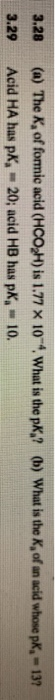 3.28 3.29 (a) The K, of formic acid (HCOH) is 1.77 X 10 4. What is the pK,? (b) What is the K, of an acid whose pk, - 13? Aci