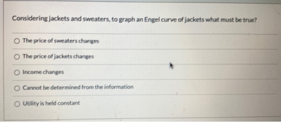 Considering jackets and sweaters, to graph an Engel curve of jackets what must be true? The price of sweaters changes The pri