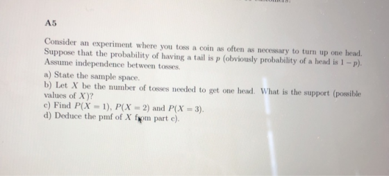 A5 Consider an experiment where you toss a coin as often as necessary to turn up one head. Suppose that the probability of ha