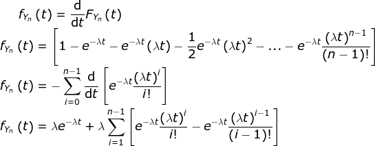 f_{Y_n} \left ( t \right)=\frac{\mathrm{d} }{\mathrm{d} t}F_{Y_n} \left ( t \right)\\ f_{Y_n} \left ( t \right)= \left [1-e^{-\lambda t}-e^{-\lambda t}\left ( \lambda t \right )-\frac{1}{2}e^{-\lambda t}\left ( \lambda t \right )^2-...-e^{-\lambda t}\frac{\left (\lambda t \right ) ^{n-1}}{\left ( n-1 \right )!} \right ]\\ f_{Y_n} \left ( t \right)=- \sum_{i=0}^{n-1}\frac{\mathrm{d} }{\mathrm{d} t}\left [e^{-\lambda t}\frac{\left (\lambda t \right ) ^{i}}{i!} \right ]\\ f_{Y_n} \left ( t \right)=\lambda e^{-\lambda t}+\lambda \sum_{i=1}^{n-1}\left [ e^{-\lambda t}\frac{\left (\lambda t \right ) ^{i}}{i!} -e^{-\lambda t}\frac{\left (\lambda t \right ) ^{i-1}}{\left ( i-1 \right )!} \right ]