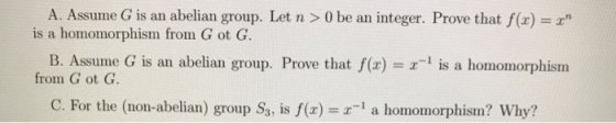 A. Assume G is an abelian group. Let n > 0 be an integer. Prove that f(x) = ? is a homomorphism from Got G. B. Assume G is a