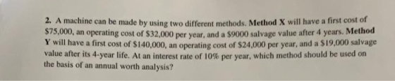 2. A machine can be made by using two different methods. Method X will have a first cost of W, an operating cost of $32,000 p