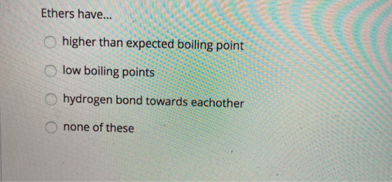 Ethers have... o higher than expected boiling point o low boiling points hydrogen bond towards eachother O none of these