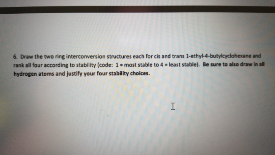 6. Draw the two ring interconversion structures each for cis and trans 1-ethyl-4-butylcyclohexane and rank all four according