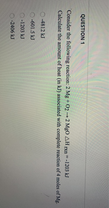 QUESTION 1 Consider the following reaction: 2 Mg +022 MgO AH rxn=-1203 kJ Calculate the amount of heat (in kJ) associated wit