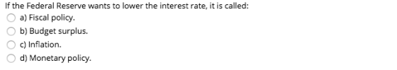 If the Federal Reserve wants to lower the interest rate, it is called: O a) Fiscal policy. O b) Budget surplus. O c) Inflatio