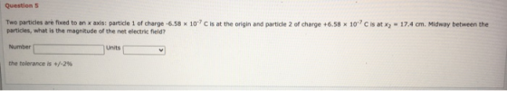 Question 5 Two particles are fixed to an x axis: particle 1 of charge -6.58 x 107C is at the origin and particle 2 of charge