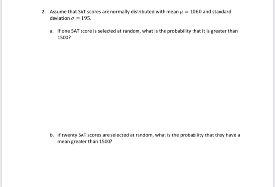 2. Assume that SAT scores are normally distributed with meanu = 1060 and standard deviation o = 195. a. If one SAT score is s