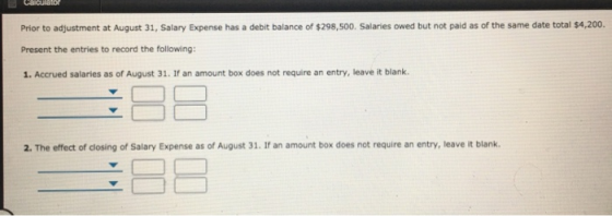 Prior to adjustment at August 31, Salary Expense has a debit balance of $298,500. Salaries owed but not paid as of the same d