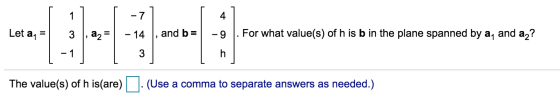 -7 Let 21 3 - 14 and b= -9 For what value(s) of h is b in the plane spanned by a, and az? - 1 3 h The value(s) of h is(are) -