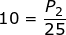 \small 10 = \frac{P_{2}}{25}