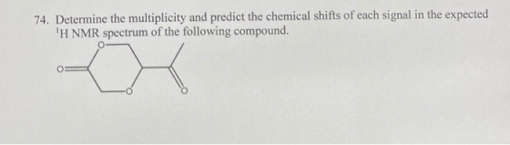 74. Determine the multiplicity and predict the chemical shifts of each signal in the expected H NMR spectrum of the followin