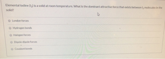 Elemental iodine (12) is a solid at room temperature. What is the dominant attractive force that exists between 12 molecules