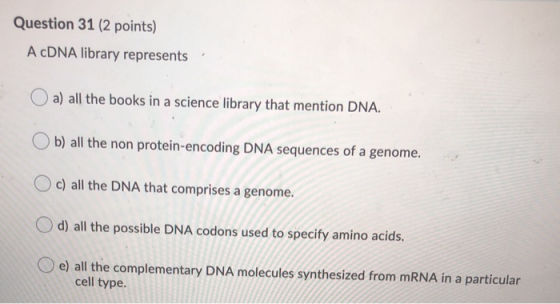 Question 31 (2 points) A cDNA library represents a) all the books in a science library that mention DNA. b) all the non prote