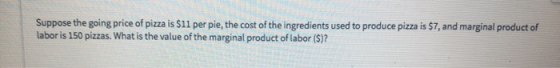 Suppose the going price of pizza is $11 per pie, the cost of the ingredients used to produce pizza is $7, and marginal produc