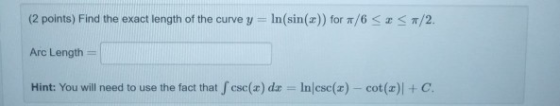 (2 points) Find the exact length of the curve y = In(sin(x)) for #/6 <</2. Arc Length Hint: You will need to use the fact tha