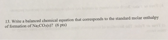 13. write a balanced chemical equation that corresponds to the standard molar enthalpy of formation of Na2CO3(s)? (6 pts)