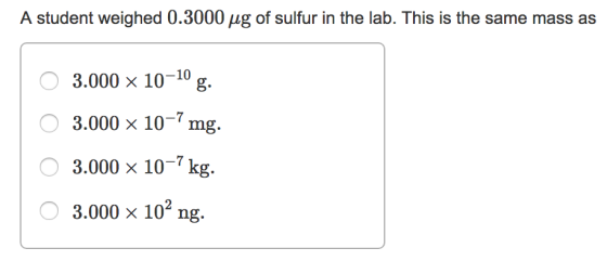 A student weighed 0.3000 μg of sulfur in the lab. This is the same mass as 3.000 x 10-10 g. O 3.000 × 10-7 mg. 0 3.000×10-7kg. O 3.000 × 102 ng.