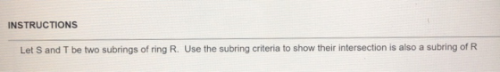 INSTRUCTIONS Let S and T be two subrings of ring R. Use the subring criteria to show their intersection is also a subring of
