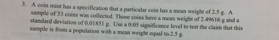 3. A coin mint has a specification that a particular coin has a mean weight of 2.5 g. A sample of 33 coins was collected. Tho