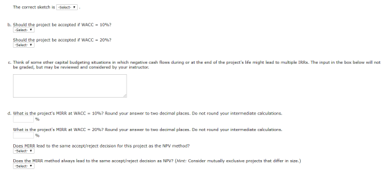 The correct sketch is -Select- v. b. Should the project be accepted if WACC = 10%? -Select- Should the project be accepted if
