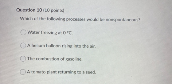 Question 10 (10 points) Which of the following processes would be nonspontaneous? Water freezing at 0 °C. O A helium balloon