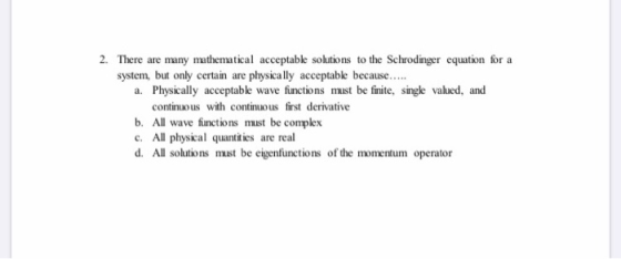 2. There are many mathematical acceptable solutions to the Schrodinger equation for a system, but only certain are physically