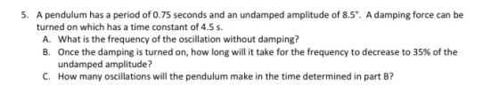 5. A pendulum has a period of 0.75 seconds and an undamped amplitude of 8.5. A damping force can be turned on which has a ti