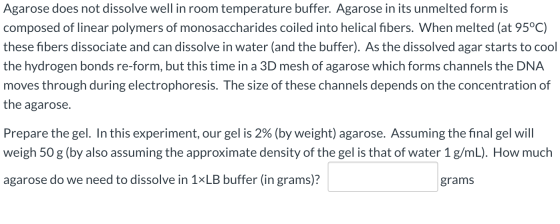 Agarose does not dissolve well in room temperature buffer. Agarose in its unmelted form is composed of linear polymers of mon