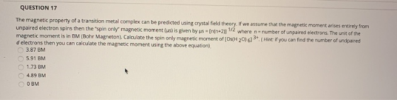 QUESTION 17 The magnetic property of a transition metal complex can be predicted using crystal field theory. If we assume tha