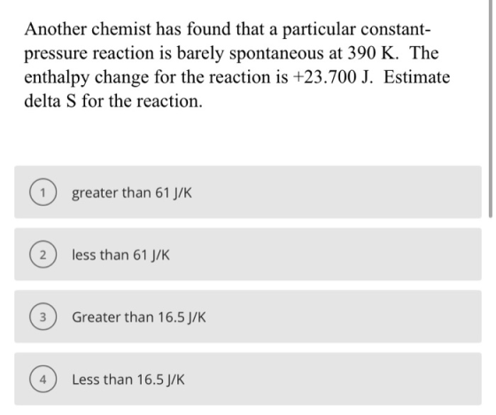 Another chemist has found that a particular constant- pressure reaction is barely spontaneous at 390 K. The enthalpy change f