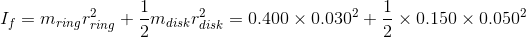 I_f =m_{ring}r_{ring}^2 +\frac {1}{2}m_{disk}r_{disk}^2=0.400\times 0.030^2+ \frac {1}{2}\times 0.150\times 0.050^2