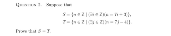 QUESTION 2. Suppose that S= {n e Z (Si Z)(n = 7i + 3)}, T= {n E ZI (3j e Z)(n = 7j - 4)}. Prove that S=T.