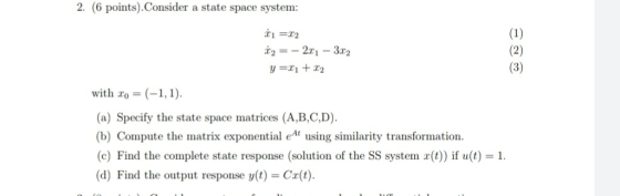2. (6 points). Consider a state space system: C1 =22 22 = - 2.c 1 - 3.02 y=21 +22 Eco with Xo = (-1,1). (a) Specify the state